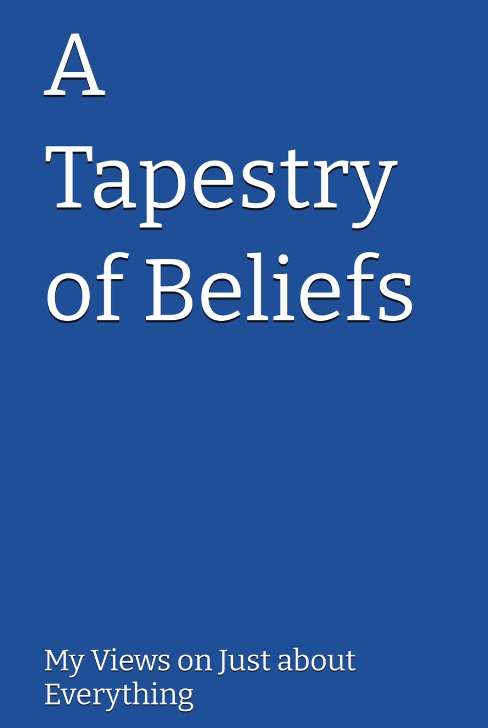 A Tapestry of Beliefs: My Views on Just about Everything