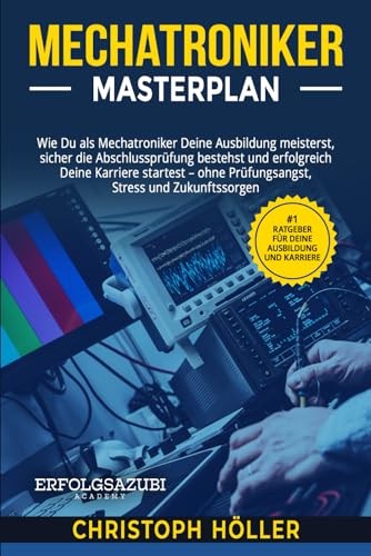 Mechatroniker Masterplan: Wie Du als Mechatroniker Deine Ausbildung meisterst, sicher die Abschlussprüfung bestehst und erfolgreich Deine Karriere startest