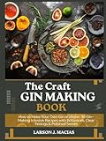 THE CRAFT GIN MAKING BOOK: How to Make Your Own Gin at Home: 30 Gin-Making Infusion Recipes with Botanicals, Clear Timings & Polished Serves