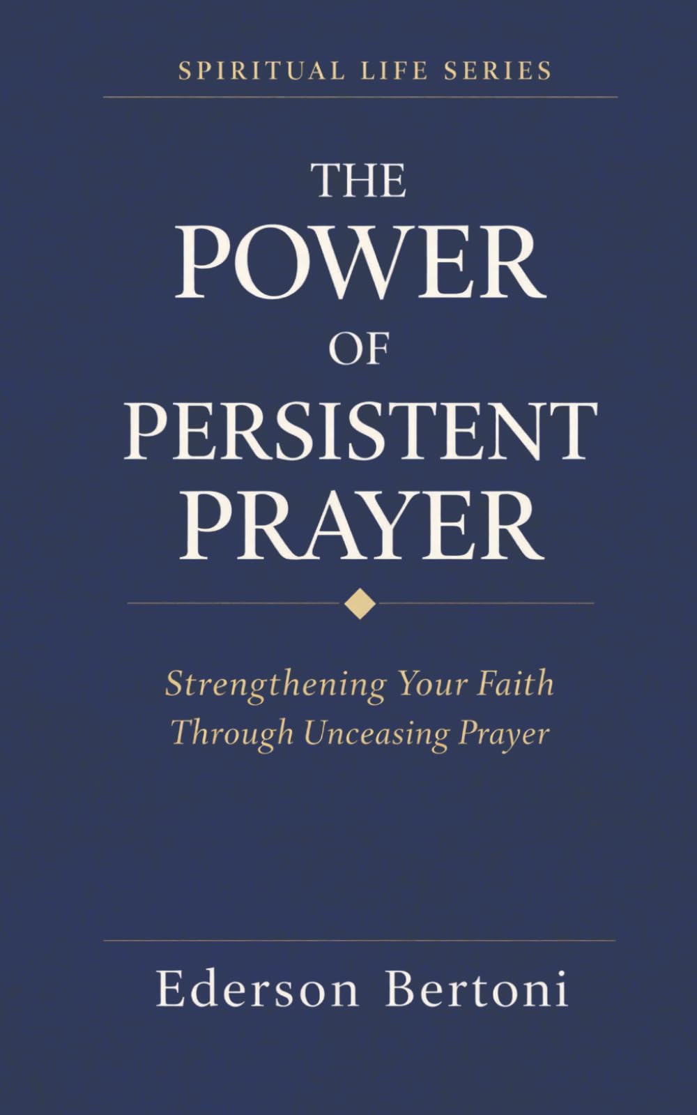 THE POWER OF PERSISTENT PRAYER: STRENGTHENING YOUR FAITH THROUGH UNCEASING PRAYER