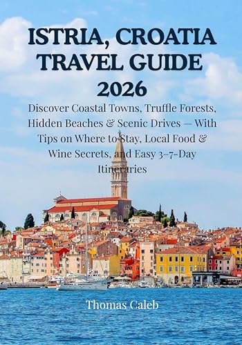 ISTRIA, CROATIA TRAVEL GUIDE 2026: Discover Coastal Towns, Truffle Forests, Hidden Beaches & Scenic Drives — With Tips on Where to Stay, Local Food & Wine Secrets, and Easy 3–7-Day Itineraries