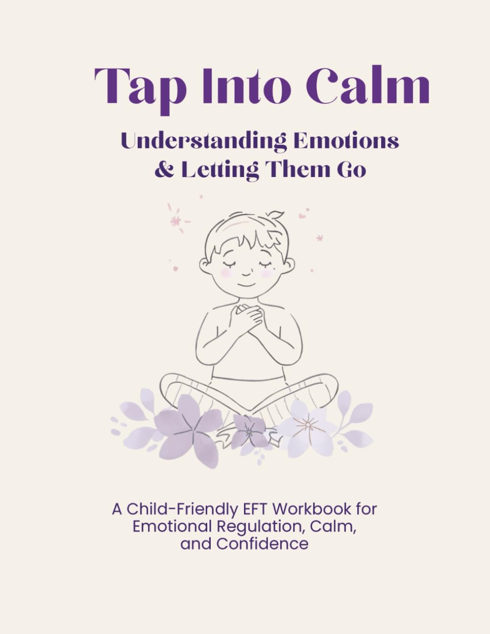 Tap Into Calm: Understanding Emotions and Letting Them Go: A Child-Friendly EFT Workbook for Emotional Regulation, Calm, and Confidence