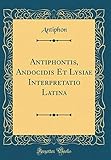 Antiphontis, Andocidis Et Lysiae Interpretatio Latina (Classic Reprint) (Latin Edition)