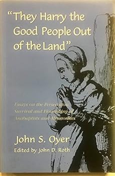 They Harry the Good People Out of the Land: Essays of the Persecution, Survival and Flourishing of Anabaptists and Mennonites