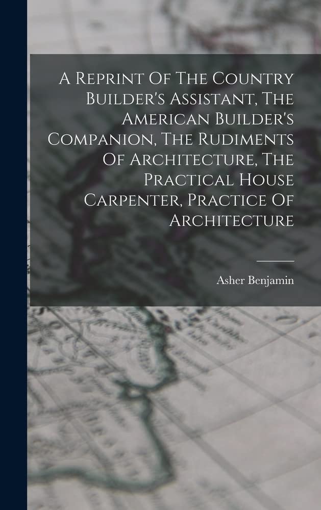 A Reprint Of The Country Builder's Assistant, The American Builder's