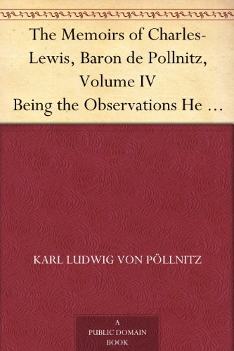 The Memoirs of Charles-Lewis, Baron de Pollnitz, Volume IV Being the Observations He Made in His Late Travels from Prussia thro' Germany, Italy, France, ... Principal Persons at the Several Courts.