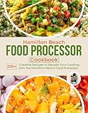 Hamilton Beach Food Processor Cookbook: 230+ Creative Recipes to Elevate Your Cooking with the Hamilton Beach Food Processor