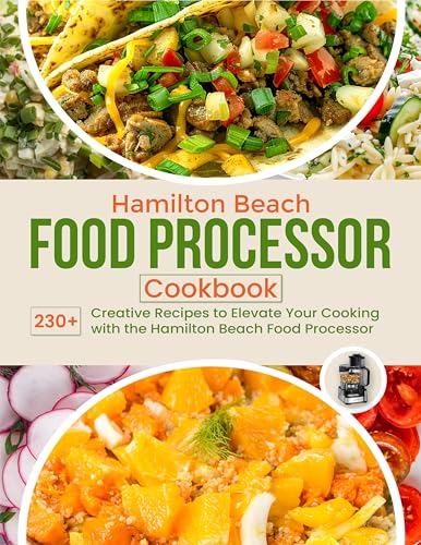 Hamilton Beach Food Processor Cookbook: 230+ Creative Recipes to Elevate Your Cooking with the Hamilton Beach Food Processor