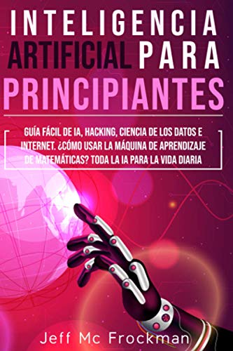 INTELIGENCIA ARTIFICIAL PARA PRINCIPIANTES: Guía Fácil De IA, Hacking, Ciencia De Los Datos E Internet. ¿Cómo Usar La Máquina De Aprendizaje De ... La IA Para La Vida Diaria (Spanish Edition)