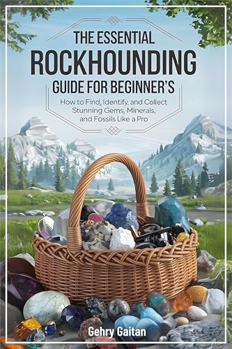 The Essential Rockhounding Guide For Beginner's: How to Find, Identify, and Collect Stunning Gems, Minerals, and Fossils Like a Pro