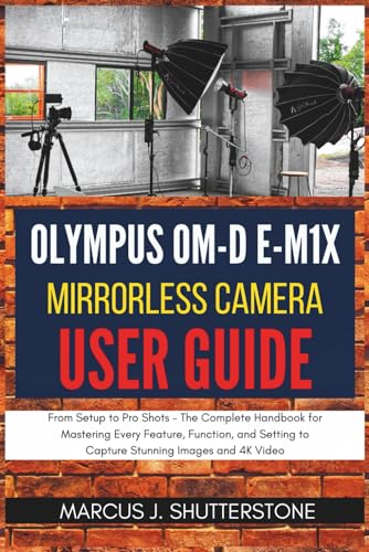 Olympus OM-D E-M1X Mirrorless Camera User Guide:: From Setup to Pro Shots - The Complete Handbook for Mastering Every Feature, Function, and Setting to Capture Stunning Images and 4K Video
