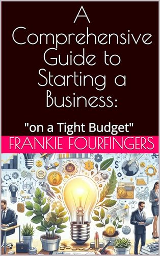 A Comprehensive Guide to Starting a Business:: "on a Tight Budget"