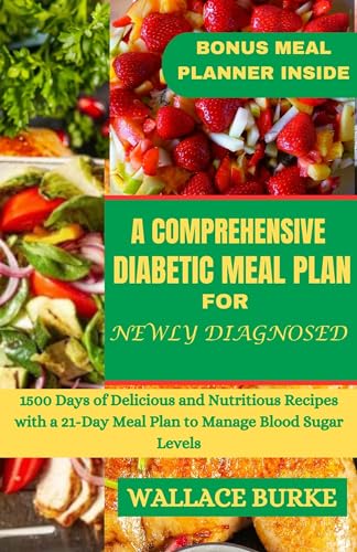 A COMPREHENSIVE DIABETIC MEAL PLAN FOR NEWLY DIAGNOSED: 1500 Days of Delicious and Nutritious Recipes with a 21-Day Meal Plan to Manage Blood Sugar Levels