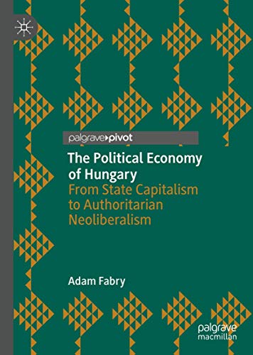 The Political Economy of Hungary: From State Capitalism to Authoritarian Neoliberalism