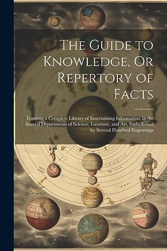 The Guide to Knowledge, Or Repertory of Facts: Forming a Complete Library of Entertaining Information, in the Several Departments of Science, ... Embellished by Several Hundred Engravings