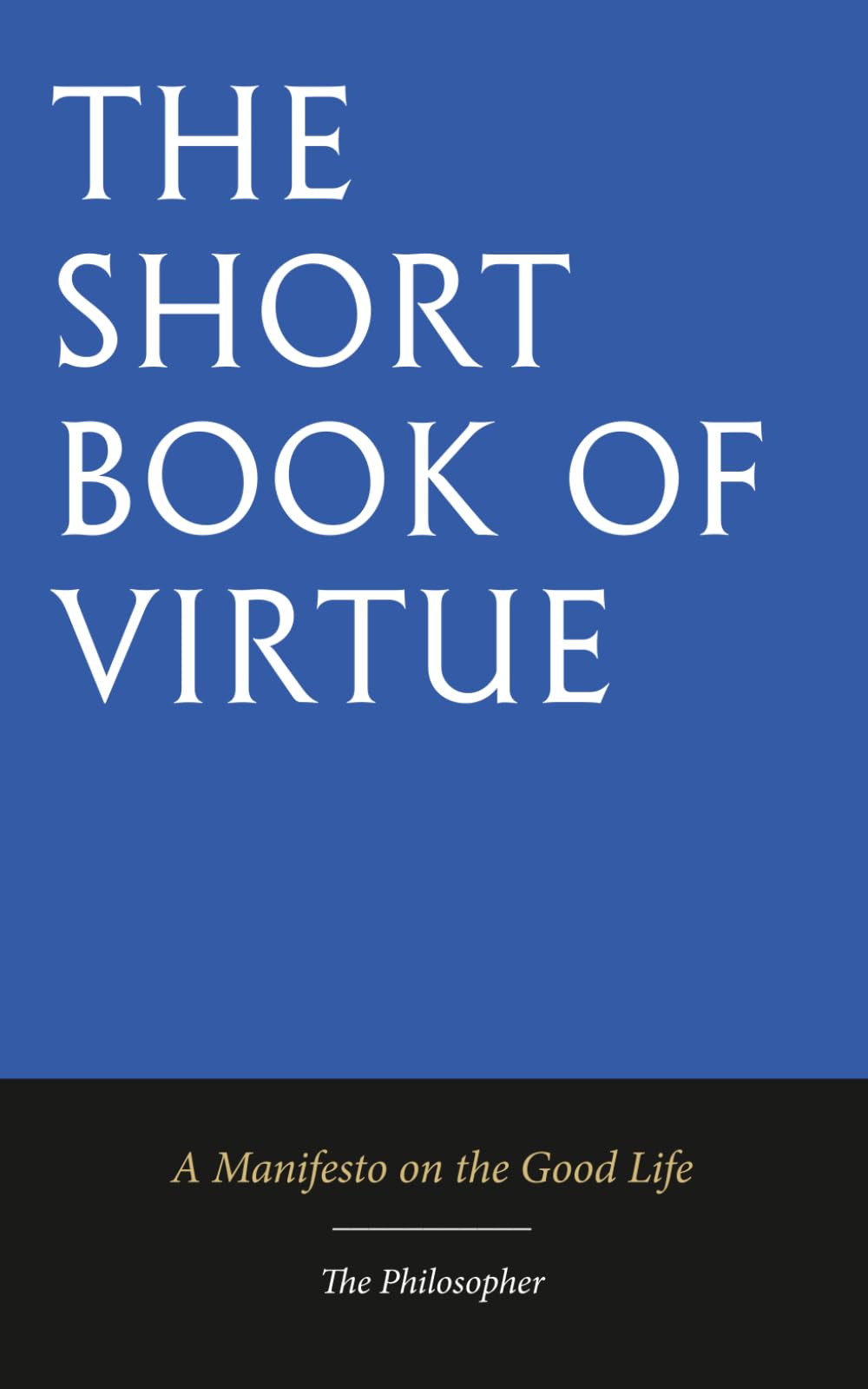 The Short Book of Virtue: Being a Manifesto on the Good Life
