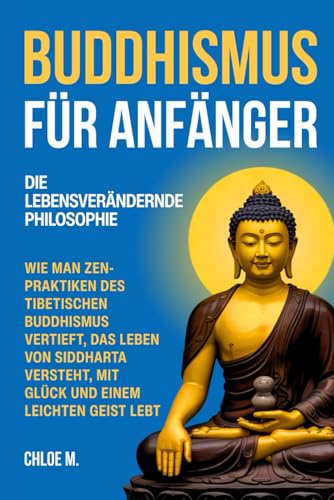 Buddhismus für Anfänger: Die Lebensverändernde Philosophie. Wie Man Zen-Praktiken des Tibetischen Buddhismus Vertieft, Das Leben von Siddharta Versteht, Mit Glück und einem Leichten Geist Lebt
