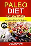 Paleo Diet For Beginners: (2 in 1): Practical Approach To Health And a Whole Foods Lifestyle Using Budget-Friendly Recipes To Lose Weight (Includes Paleo Diet Food List)