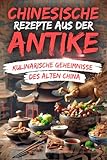 Chinesische Rezepte aus der Antike – Kulinarische Geheimnisse des Alten China: Eine kulinarische Zeitreise zu den prächtigen Banketten, exotischen Aromen und geheimen Rezepten Chinas