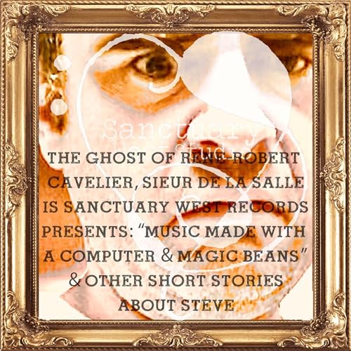 The Ghost of Rene-Robert Cavelier Sieur de La Salle Is Sanctuary West Records Presents Music Made With A Computer & Magic Beans & Other Short Stories About Steve