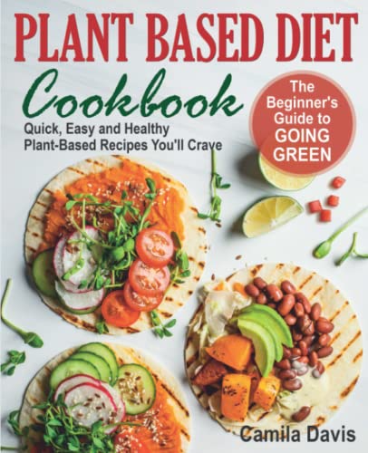 Plant Based Diet Cookbook: The Beginner's Guide to Going Green. Quick, Easy and Healthy Plant-Based Recipes You’ll Crave