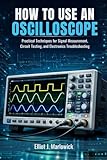 HOW TO USE AN OSCILLOSCOPE: Practical Techniques for Signal Measurement, Circuit Testing, and Electronics Troubleshooting