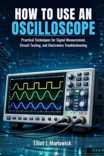 HOW TO USE AN OSCILLOSCOPE: Practical Techniques for Signal Measurement, Circuit Testing, and Electronics Troubleshooting