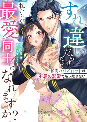 すれ違いだらけだった私たちが、最愛同士になれますか？～孤高のパイロットは不屈の溺愛でもう離さない～ (ベリーズ文庫)