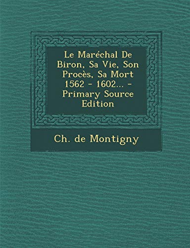 Le Maréchal De Biron, Sa Vie, Son Procès, Sa Mort 1562 - 1602... (French Edition)