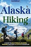 ALASKA HIKING: A Guide to Wild Terrain, Glaciers, Wildlife, and True Wilderness Adventure