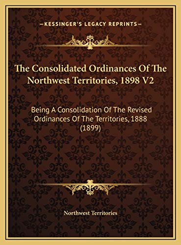 The Consolidated Ordinances Of The Northwest Territories, 1898 V2: Being A Consolidation Of The Revised Ordinances Of The Territories, 1888 (1899)