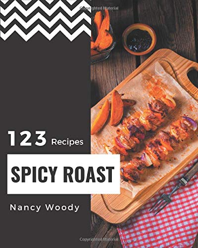 123 Spicy Roast Recipes: Save Your Cooking Moments with Spicy Roast Cookbook!