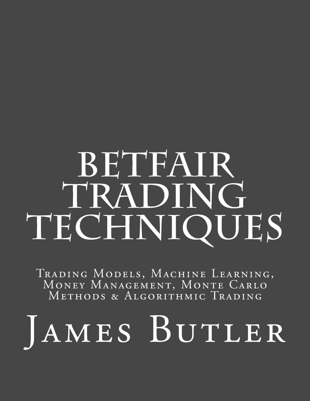Betfair Trading Techniques: Trading Models, Machine Learning, Money Management, Monte Carlo Methods & Algorithmic Trading
