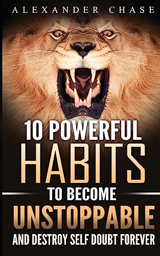Unstoppable: 10 Powerful Habits To Become Unstoppable, And Develop A Strong Confidence To Finally Destroy Self-Doubt Forever