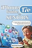 iPhone 17e Guide for SENIORS: The Complete Beginner's Manual with Large Print and Easy Step-by-Step Instructions to Use Essential Features with Confidence