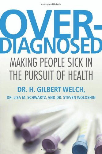 Overdiagnosed: Making People Sick in the Pursuit of Health by H. Gilbert Welch (2011-04-20)
