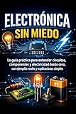 Electrónica Sin Miedo: La guía práctica para entender circuitos, componentes y electricidad desde cero, con ejemplos reales y explicaciones simples