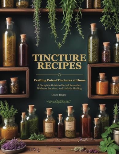 Tincture Recipes: Crafting Potent Tinctures at Home: A Complete Guide to Herbal Remedies, Wellness Boosters, and Holistic Healing