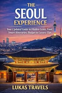 The Seoul Experience: Your Updated Guide to Hidden Gems, Food Culture, Smart Itineraries, Budget to Luxury Tips