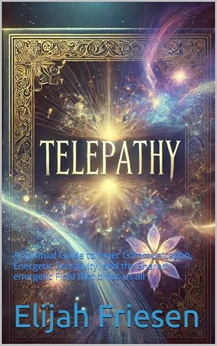 TELEPATHY THE EMPATHIC ALCHEMY OF THE MIND: A Spiritual Guide to Inner Communication, Energetic Sensitivity, and the Shared energetic Field that binds us all