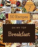 Oh My Top 50 Breakfast Recipes Volume 7: A Breakfast Cookbook You Will Need