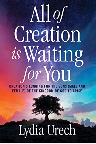 All of Creation Is Waiting for You: Creation's Longing for the Sons (Male and Female) of the Kingdom of God to Arise