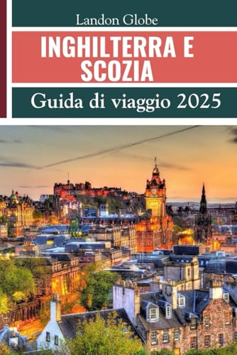 INGHILTERRA E SCOZIA (Guida di viaggio 2025): Esplora Edimburgo, Glasgow, Aberdeen, Inverness, Dundee, il Parco Nazionale dei Cairngorms e altri tesori nascosti