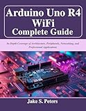 Arduino Uno R4 WiFi Complete Guide: In-Depth Coverage of Architecture, Peripherals, Networking, and Professional Applications (Beginner Today, Professional Tomorrow in Tech)