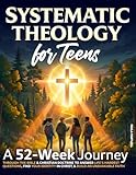Systematic Theology for Teens: A 52-Week Journey Through the Bible & Christian Doctrine to Answer Life's Hardest Questions, Find Your Identity in Christ, and Build an Unshakable Faith for Life