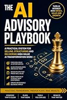 THE AI ADVISORY PLAYBOOK: 24 practical plays to sell, structure and deliver AI transformation work. B0GZH7ZN2Q Book Cover