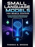 Small Language Models for Mobile Devices: A Guide to On-Device AI, Model Optimization, and Edge Computing for...