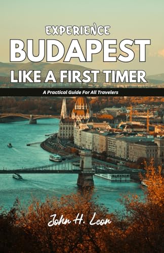 EXPERIENCE BUDAPEST LIKE A FIRST TIMER: A Practical Guide For All Travelers