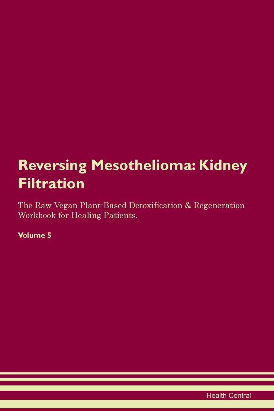 Reversing Mesothelioma: Kidney Filtration The Raw Vegan Plant-Based Detoxification & Regeneration Workbook for Healing Patients. Volume 5
