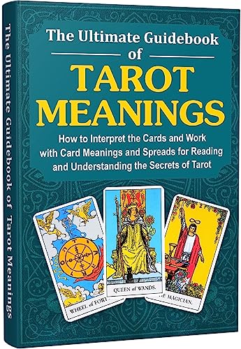 The Ultimate Guidebook of Tarot Meanings: How to Interpret the Cards and Work with Card Meanings and